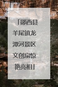 郧西县羊尾镇龙潭河景区文创扇惊艳亮相