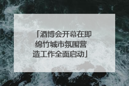 酒博会开幕在即 绵竹城市氛围营造工作全面启动