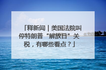 释新闻｜美国法院叫停特朗普“解放日”关税，有哪些看点？