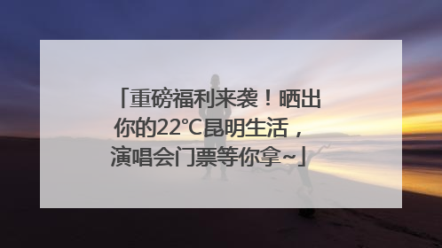 重磅福利来袭！晒出你的22℃昆明生活，演唱会门票等你拿~
