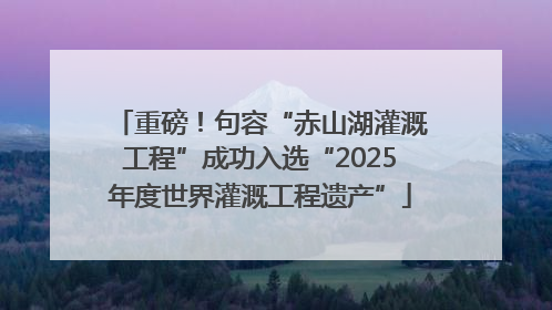 重磅！句容“赤山湖灌溉工程”成功入选“2025年度世界灌溉工程遗产”