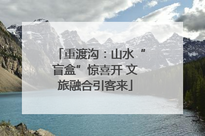 重渡沟：山水“盲盒”惊喜开 文旅融合引客来