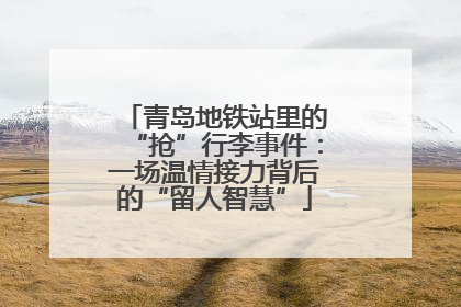 青岛地铁站里的“抢”行李事件：一场温情接力背后的“留人智慧”