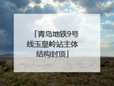 青岛地铁9号线玉皇岭站主体结构封顶