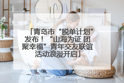 青岛市“脱单计划”发布！“山海为证 团聚幸福”青年交友联谊活动浪漫开启
