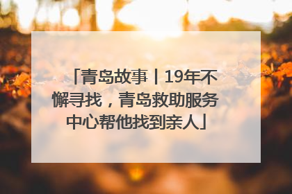 青岛故事丨19年不懈寻找，青岛救助服务中心帮他找到亲人