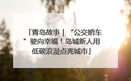 青岛故事｜“公交婚车”驶向幸福！岛城新人用低碳浪漫点亮城市