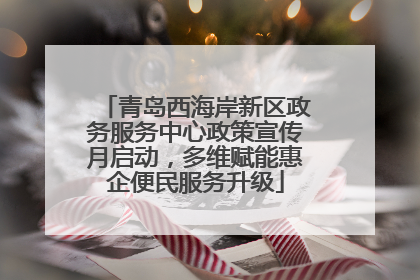 青岛西海岸新区政务服务中心政策宣传月启动，多维赋能惠企便民服务升级