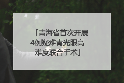 青海省首次开展4例疑难青光眼高难度联合手术