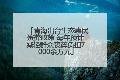 青海出台生态惠民殡葬政策 每年预计减轻群众丧葬负担7000余万元