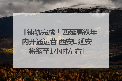 铺轨完成！西延高铁年内开通运营 西安⇌延安将缩至1小时左右
