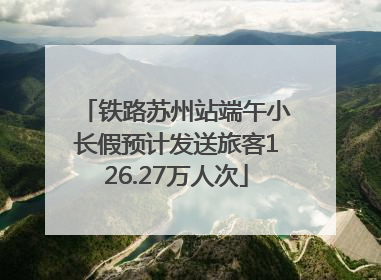 铁路苏州站端午小长假预计发送旅客126.27万人次