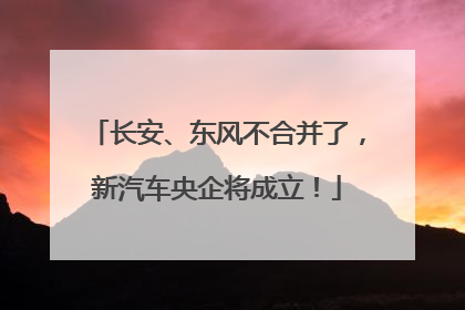 长安、东风不合并了，新汽车央企将成立！
