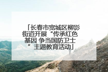 长春市宽城区柳影街道开展“传承红色基因 争当国防卫士”主题教育活动