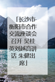 长沙市·衡阳市合作交流座谈会召开 吴桂英刘越高讲话 朱健出席