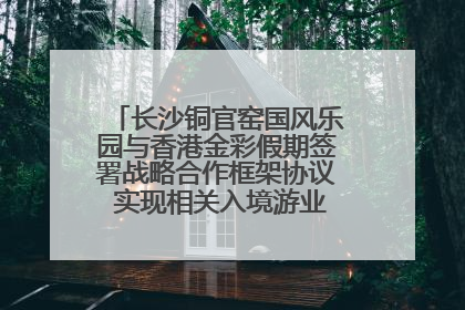 长沙铜官窑国风乐园与香港金彩假期签署战略合作框架协议 实现相关入境游业务增收超亿元