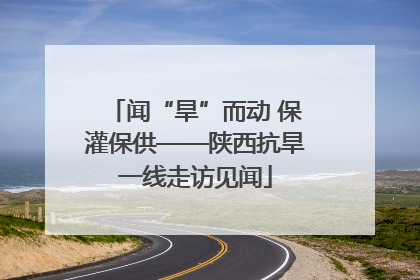 闻“旱”而动 保灌保供——陕西抗旱一线走访见闻