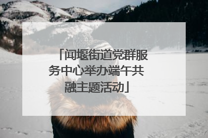 闻堰街道党群服务中心举办端午共融主题活动