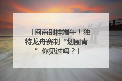 闽南别样端午！独特龙舟赛制“划围青”你见过吗？