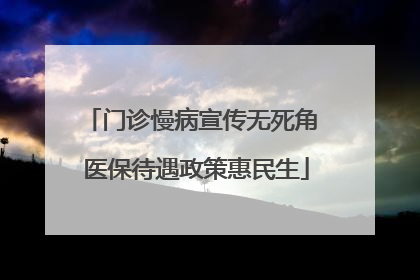 门诊慢病宣传无死角 医保待遇政策惠民生