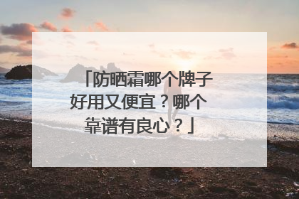 防晒霜哪个牌子好用又便宜？哪个靠谱有良心？