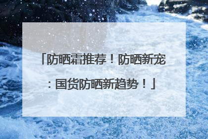 防晒霜推荐！防晒新宠：国货防晒新趋势！