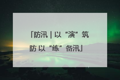 防汛｜以“演”筑防 以“练”备汛