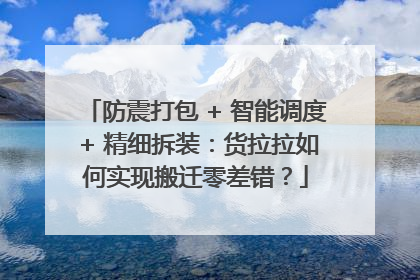 防震打包 + 智能调度 + 精细拆装：货拉拉如何实现搬迁零差错？