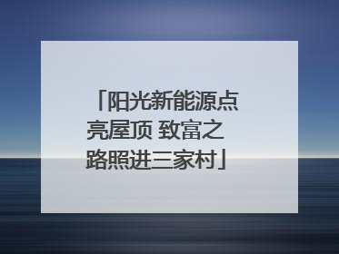 阳光新能源点亮屋顶 致富之路照进三家村