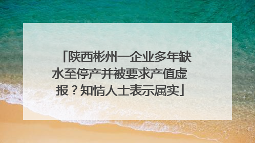 陕西彬州一企业多年缺水至停产并被要求产值虚报？知情人士表示属实