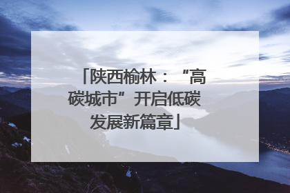 陕西榆林：“高碳城市”开启低碳发展新篇章