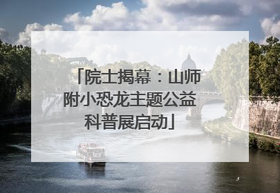 院士揭幕：山师附小恐龙主题公益科普展启动