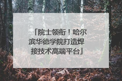 院士领衔！哈尔滨华德学院打造焊接技术高端平台