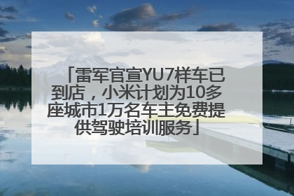 雷军官宣YU7样车已到店，小米计划为10多座城市1万名车主免费提供驾驶培训服务