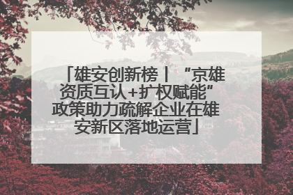 雄安创新榜丨“京雄资质互认+扩权赋能”政策助力疏解企业在雄安新区落地运营