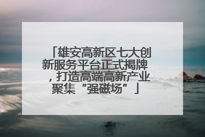 雄安高新区七大创新服务平台正式揭牌，打造高端高新产业聚集“强磁场”