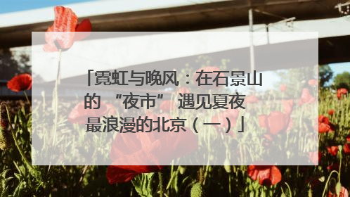 霓虹与晚风：在石景山的 “夜市” 遇见夏夜最浪漫的北京（一）
