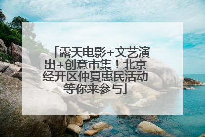 露天电影+文艺演出+创意市集！北京经开区仲夏惠民活动等你来参与