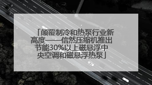 颠覆制冷和热泵行业新高度——信然压缩机推出节能30%以上磁悬浮中央空调和磁悬浮热泵