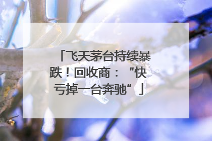 飞天茅台持续暴跌！回收商：“快亏掉一台奔驰”