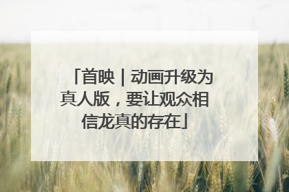 首映｜动画升级为真人版，要让观众相信龙真的存在