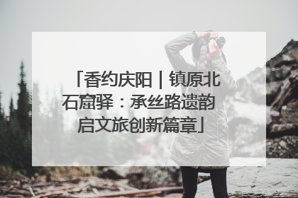 香约庆阳｜镇原北石窟驿：承丝路遗韵 启文旅创新篇章