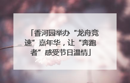 香河园举办“龙舟竞速”嘉年华，让“奔跑者”感受节日温情