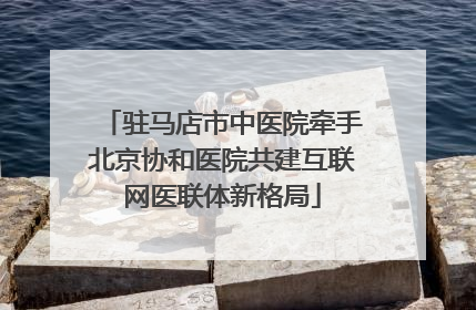 驻马店市中医院牵手北京协和医院共建互联网医联体新格局
