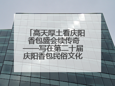 高天厚土看庆阳 香包盛会续传奇——写在第二十届庆阳香包民俗文化节开幕之际