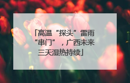 高温“探头”雷雨“串门”，广西未来三天湿热持续