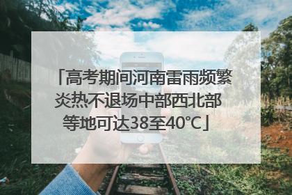高考期间河南雷雨频繁 炎热不退场中部西北部等地可达38至40℃