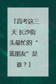 高考这三天 长沙街头最忙的“蓝朋友”是谁？