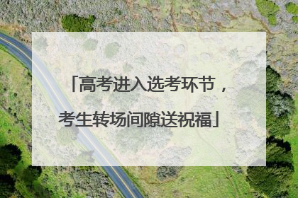 高考进入选考环节，考生转场间隙送祝福