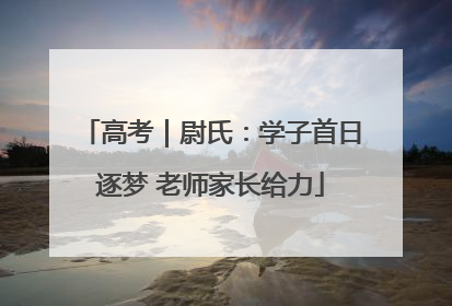 高考｜尉氏：学子首日逐梦 老师家长给力